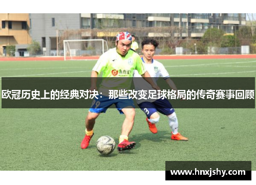 欧冠历史上的经典对决：那些改变足球格局的传奇赛事回顾