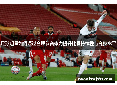 足球明星如何通过合理节省体力提升比赛持续性与竞技水平