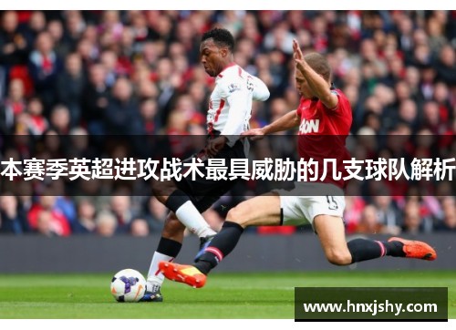 本赛季英超进攻战术最具威胁的几支球队解析