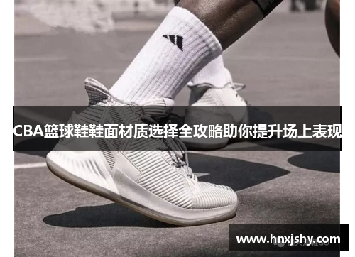 CBA篮球鞋鞋面材质选择全攻略助你提升场上表现