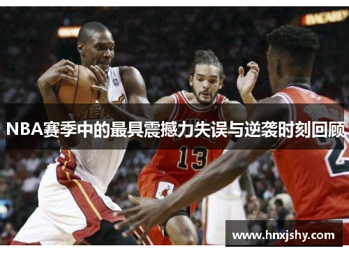 NBA赛季中的最具震撼力失误与逆袭时刻回顾