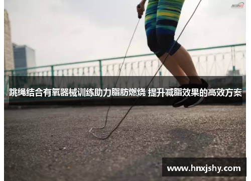 跳绳结合有氧器械训练助力脂肪燃烧 提升减脂效果的高效方案