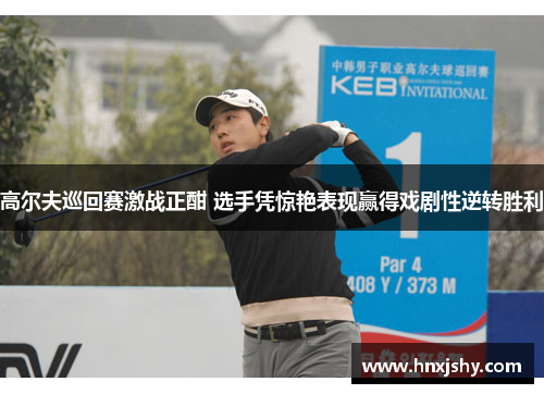 高尔夫巡回赛激战正酣 选手凭惊艳表现赢得戏剧性逆转胜利